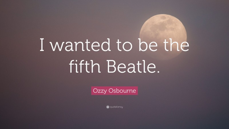 Ozzy Osbourne Quote: “I wanted to be the fifth Beatle.”