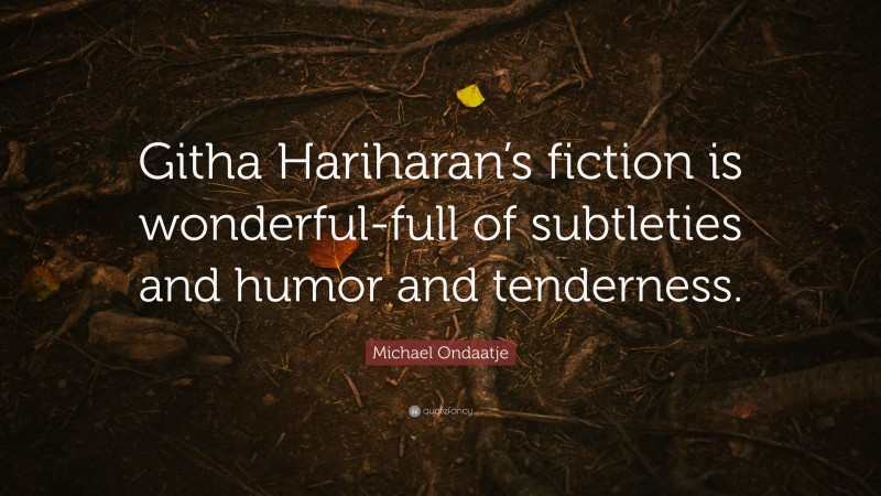 Michael Ondaatje Quote: “Githa Hariharan’s fiction is wonderful-full of subtleties and humor and tenderness.”