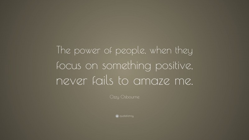 Ozzy Osbourne Quote: “The power of people, when they focus on something positive, never fails to amaze me.”