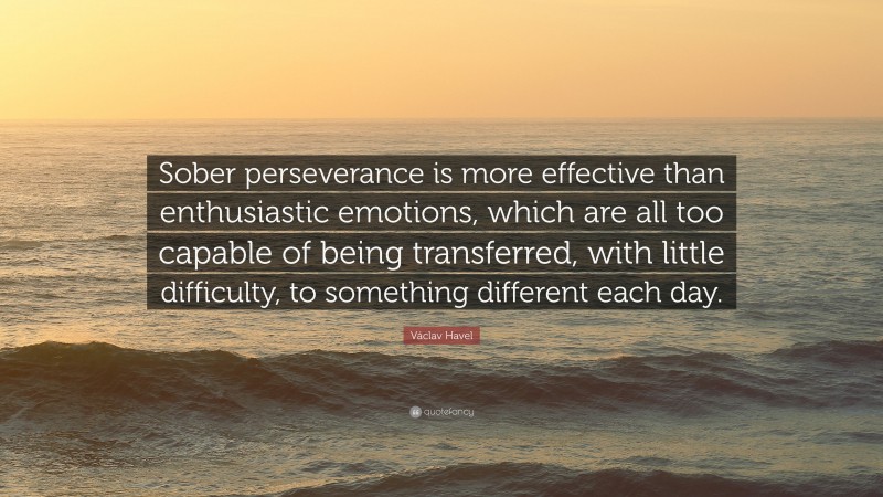 Václav Havel Quote: “Sober perseverance is more effective than enthusiastic emotions, which are all too capable of being transferred, with little difficulty, to something different each day.”