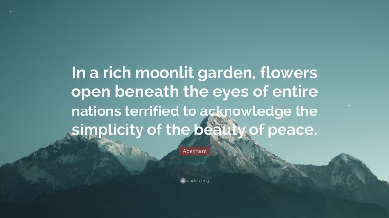 Aberjhani Quote: “In a rich moonlit garden, flowers open beneath the eyes of entire nations terrified to acknowledge the simplicity of the beauty of peace.”