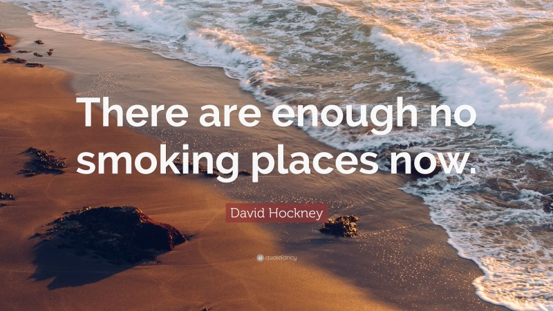 David Hockney Quote: “There are enough no smoking places now.”