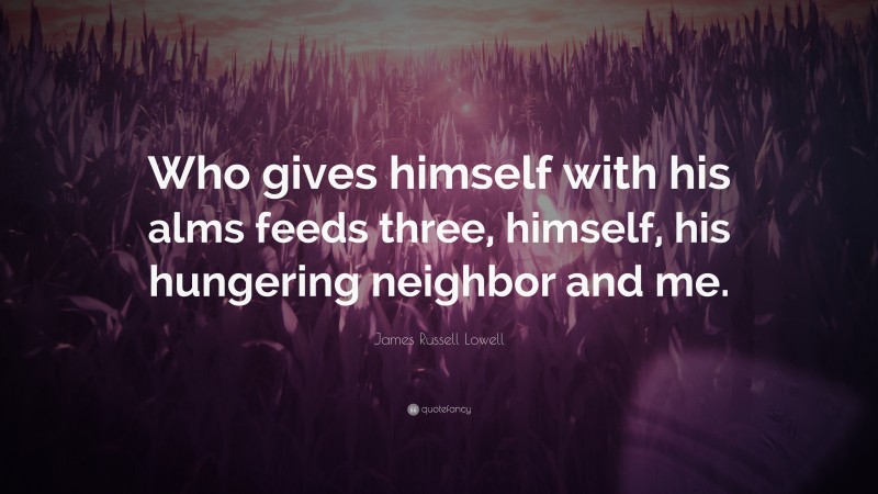James Russell Lowell Quote: “Who gives himself with his alms feeds three, himself, his hungering neighbor and me.”