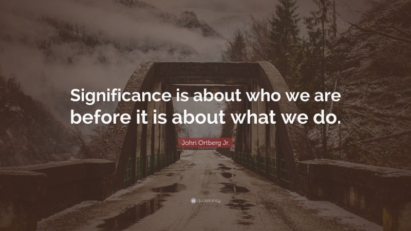 John Ortberg Jr. Quote: “Significance is about who we are before it is about what we do.”
