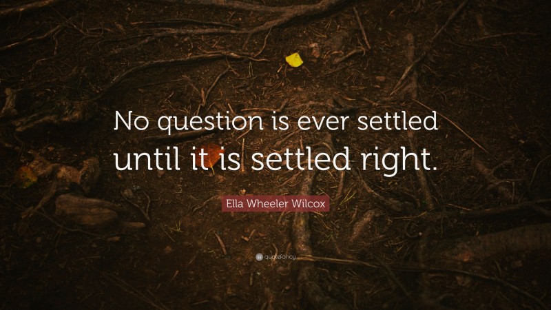 Ella Wheeler Wilcox Quote: “No question is ever settled until it is settled right.”