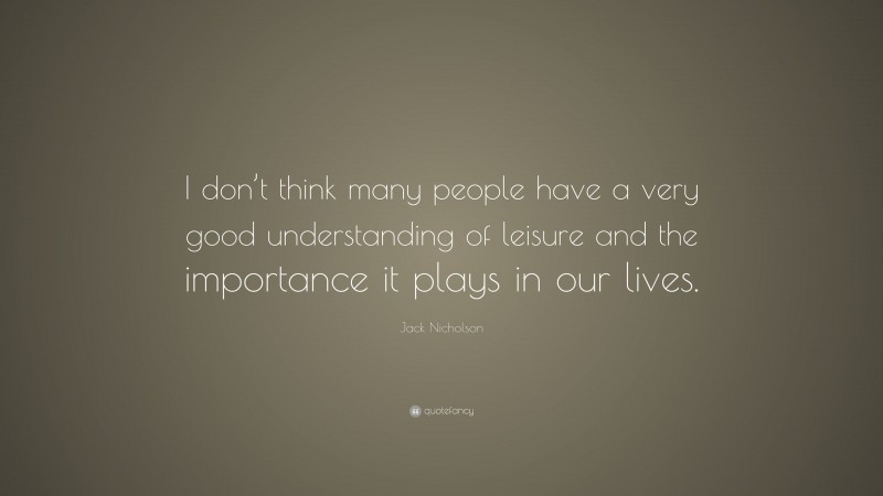 Jack Nicholson Quote: “I don’t think many people have a very good understanding of leisure and the importance it plays in our lives.”