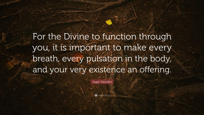 Jaggi Vasudev Quote: “For the Divine to function through you, it is important to make every breath, every pulsation in the body, and your very existence an offering.”