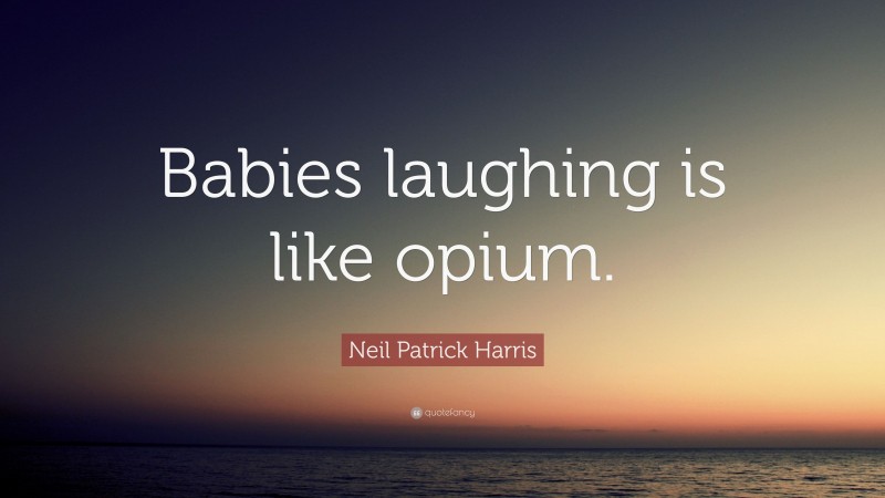 Neil Patrick Harris Quote: “Babies laughing is like opium.”