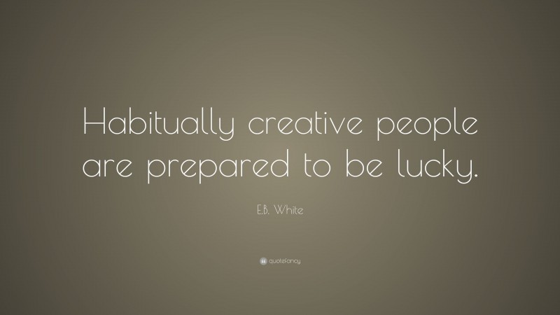 E.B. White Quote: “Habitually creative people are prepared to be lucky.”