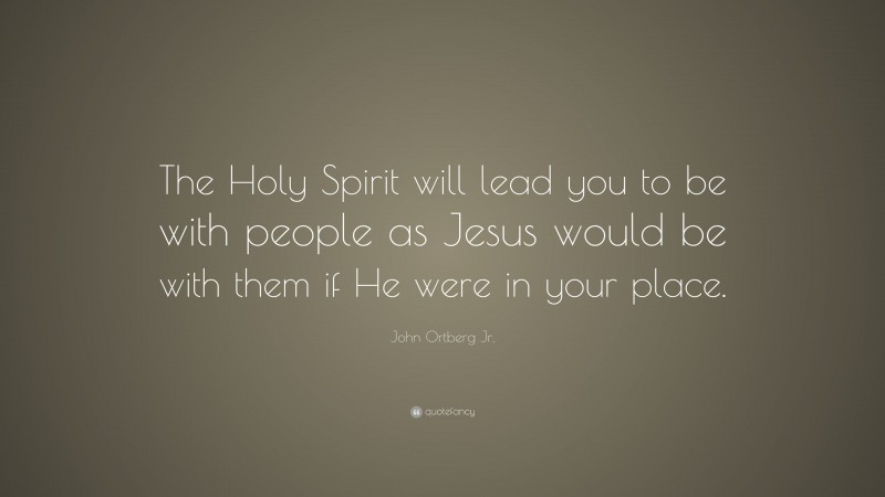 John Ortberg Jr. Quote: “The Holy Spirit will lead you to be with people as Jesus would be with them if He were in your place.”