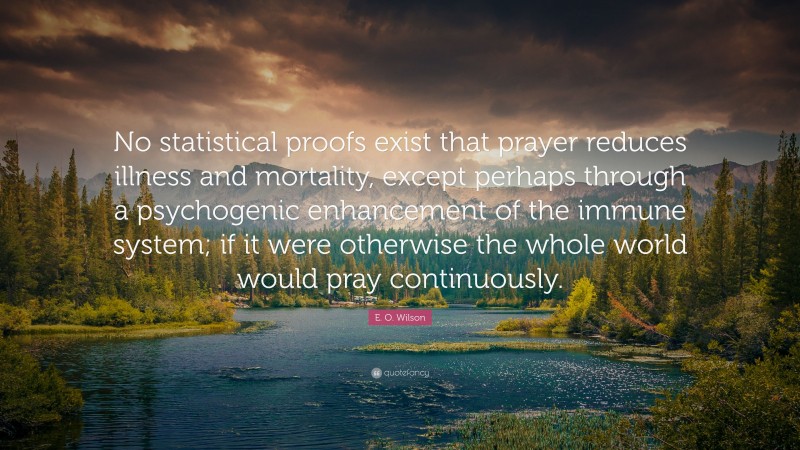 E. O. Wilson Quote: “No statistical proofs exist that prayer reduces illness and mortality, except perhaps through a psychogenic enhancement of the immune system; if it were otherwise the whole world would pray continuously.”