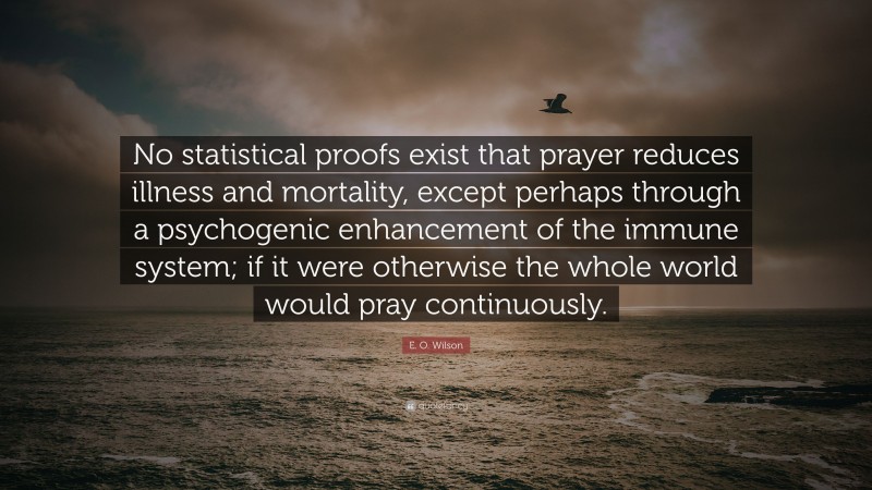 E. O. Wilson Quote: “No statistical proofs exist that prayer reduces illness and mortality, except perhaps through a psychogenic enhancement of the immune system; if it were otherwise the whole world would pray continuously.”