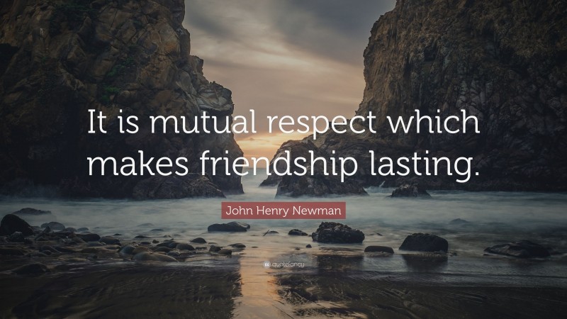 John Henry Newman Quote: “It is mutual respect which makes friendship lasting.”