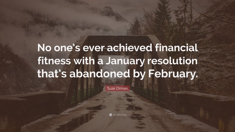 Suze Orman Quote: “No one’s ever achieved financial fitness with a January resolution that’s abandoned by February.”