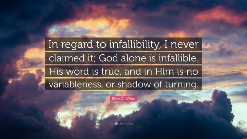 Ellen G. White Quote: “In regard to infallibility, I never claimed it; God alone is infallible. His word is true, and in Him is no variableness, or shadow of turning.”