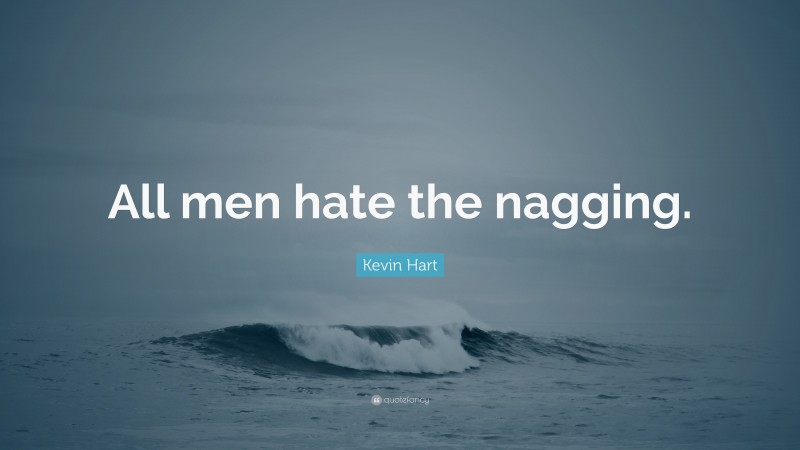 Kevin Hart Quote: “All men hate the nagging.”