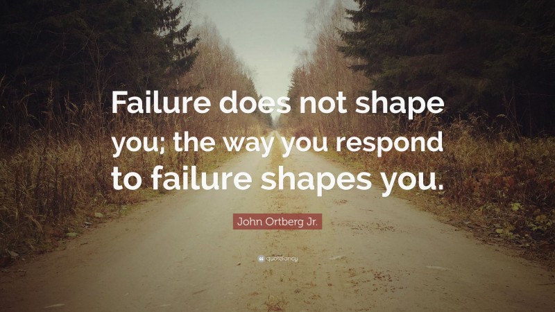 John Ortberg Jr. Quote: “Failure does not shape you; the way you respond to failure shapes you.”