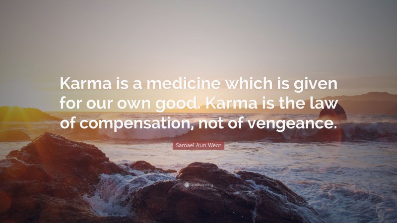 Samael Aun Weor Quote: “Karma is a medicine which is given for our own good. Karma is the law of compensation, not of vengeance.”