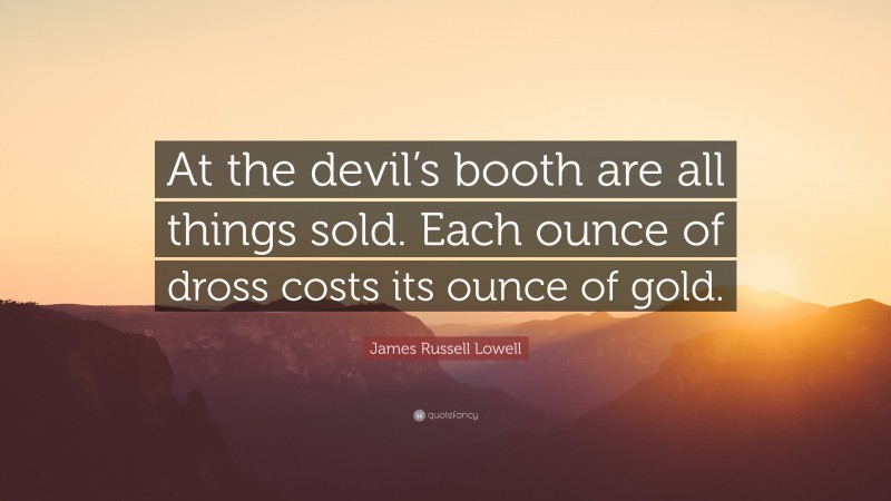 James Russell Lowell Quote: “At the devil’s booth are all things sold. Each ounce of dross costs its ounce of gold.”