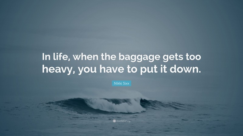 Nikki Sixx Quote: “In life, when the baggage gets too heavy, you have to put it down.”
