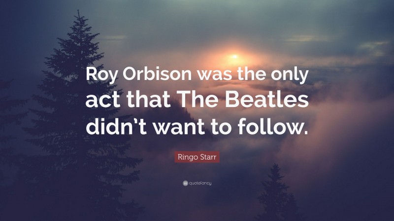 Ringo Starr Quote: “Roy Orbison was the only act that The Beatles didn’t want to follow.”