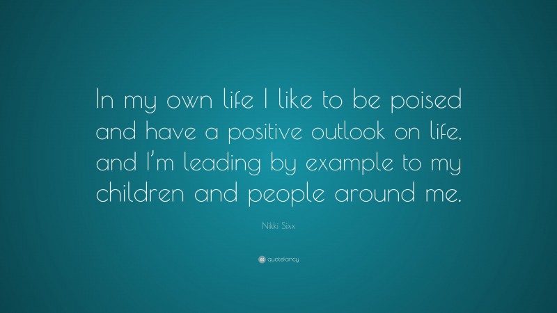Nikki Sixx Quote: “In my own life I like to be poised and have a positive outlook on life, and I’m leading by example to my children and people around me.”