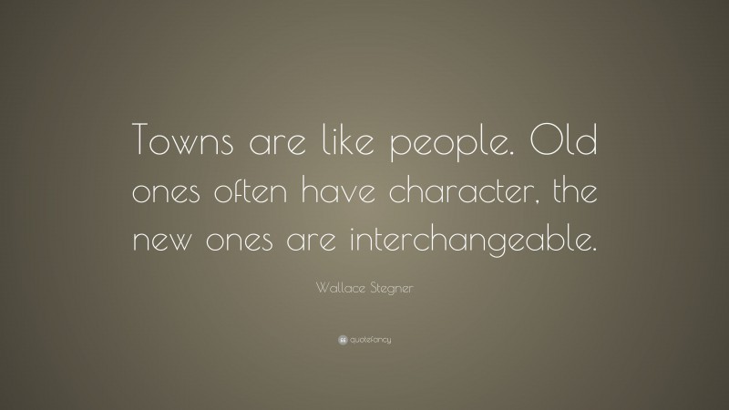 Wallace Stegner Quote: “Towns are like people. Old ones often have character, the new ones are interchangeable.”