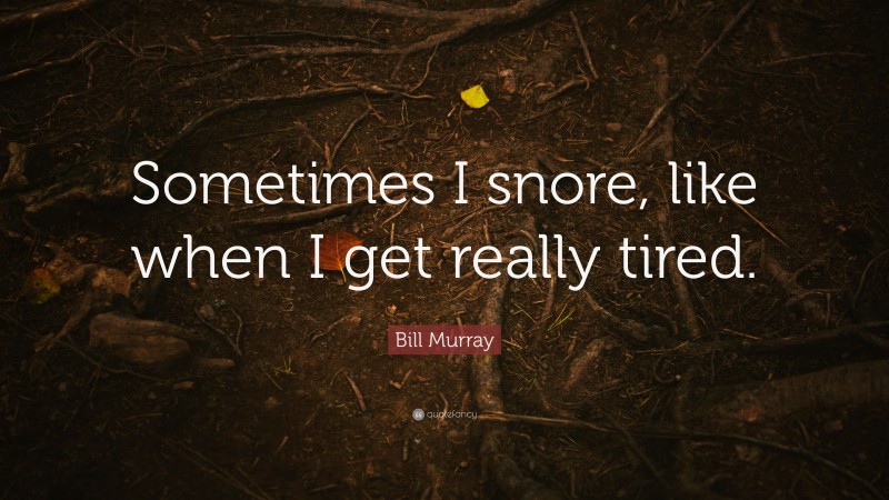 Bill Murray Quote: “Sometimes I snore, like when I get really tired.”