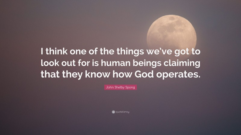 John Shelby Spong Quote: “I think one of the things we’ve got to look out for is human beings claiming that they know how God operates.”