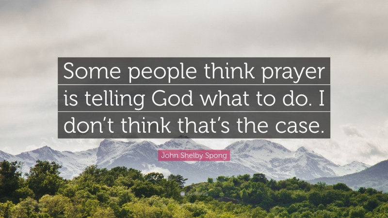 John Shelby Spong Quote: “Some people think prayer is telling God what to do. I don’t think that’s the case.”