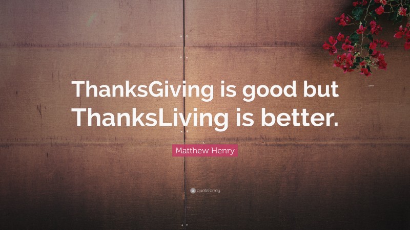 Matthew Henry Quote: “ThanksGiving is good but ThanksLiving is better.”