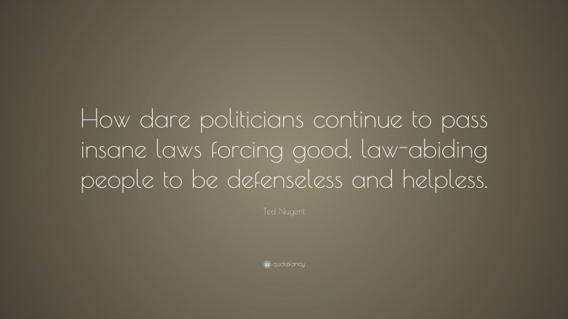 Ted Nugent Quote: “How dare politicians continue to pass insane laws forcing good, law-abiding people to be defenseless and helpless.”