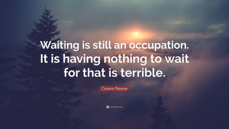Cesare Pavese Quote: “Waiting is still an occupation. It is having nothing to wait for that is terrible.”