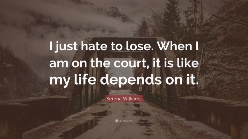 Serena Williams Quote: “I just hate to lose. When I am on the court, it is like my life depends on it.”