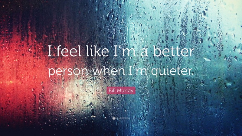 Bill Murray Quote: “I feel like I’m a better person when I’m quieter.”