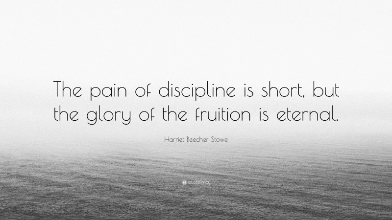 Harriet Beecher Stowe Quote: “The pain of discipline is short, but the glory of the fruition is eternal.”