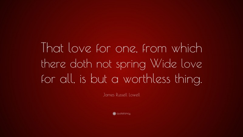 James Russell Lowell Quote: “That love for one, from which there doth not spring Wide love for all, is but a worthless thing.”