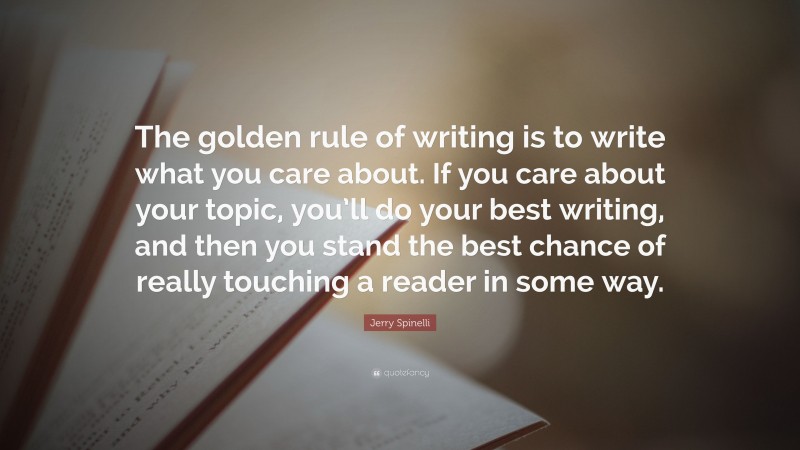 Jerry Spinelli Quote: “The golden rule of writing is to write what you care about. If you care about your topic, you’ll do your best writing, and then you stand the best chance of really touching a reader in some way.”