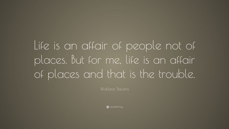 Wallace Stevens Quote: “Life is an affair of people not of places. But for me, life is an affair of places and that is the trouble.”