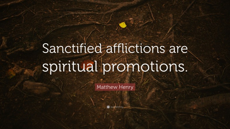 Matthew Henry Quote: “Sanctified afflictions are spiritual promotions.”