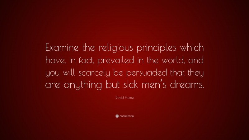David Hume Quote: “Examine the religious principles which have, in fact, prevailed in the world, and you will scarcely be persuaded that they are anything but sick men’s dreams.”