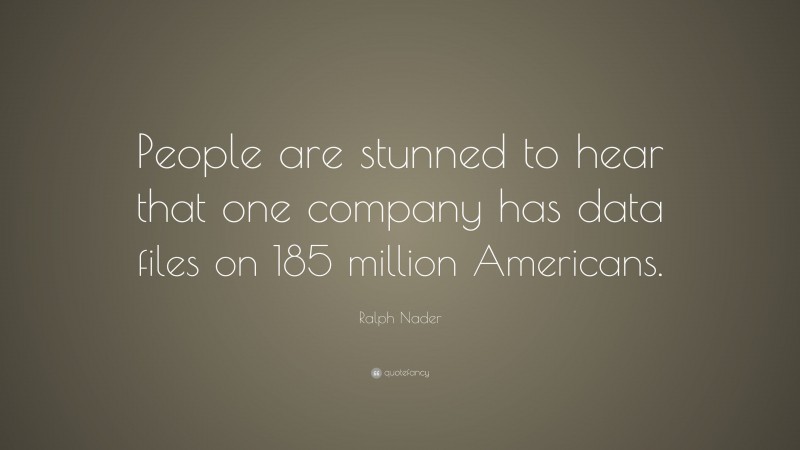 Ralph Nader Quote: “People are stunned to hear that one company has data files on 185 million Americans.”