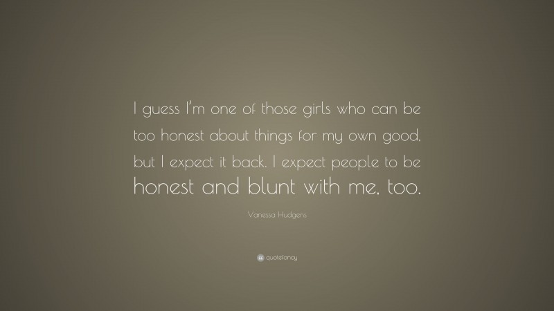 Vanessa Hudgens Quote: “I guess I’m one of those girls who can be too honest about things for my own good, but I expect it back. I expect people to be honest and blunt with me, too.”