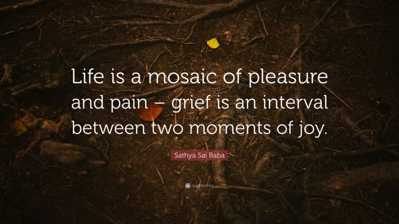 Sathya Sai Baba Quote: “Life is a mosaic of pleasure and pain – grief is an interval between two moments of joy.”