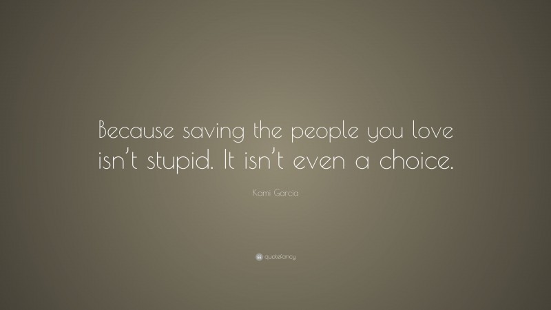Kami Garcia Quote: “Because saving the people you love isn’t stupid. It isn’t even a choice.”
