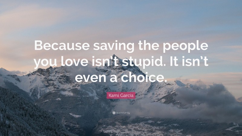 Kami Garcia Quote: “Because saving the people you love isn’t stupid. It isn’t even a choice.”