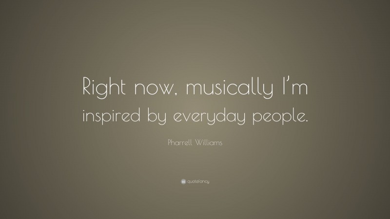 Pharrell Williams Quote: “Right now, musically I’m inspired by everyday people.”