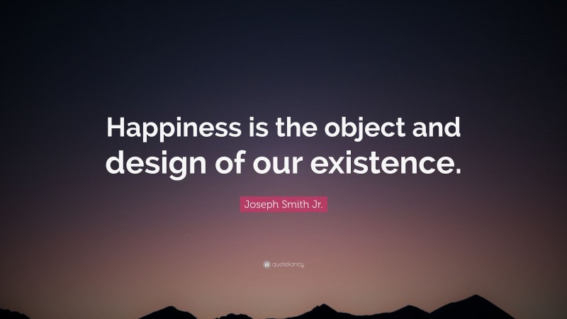 Joseph Smith Jr. Quote: “Happiness is the object and design of our existence.”
