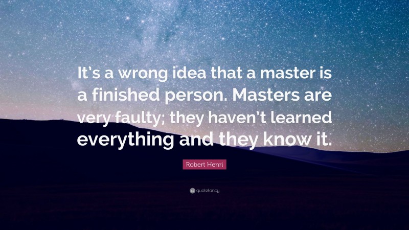 Robert Henri Quote: “It’s a wrong idea that a master is a finished person. Masters are very faulty; they haven’t learned everything and they know it.”