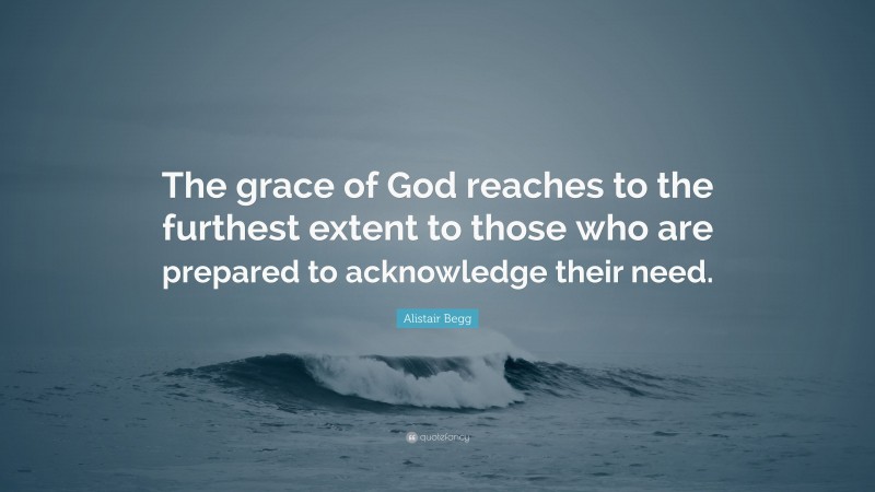 Alistair Begg Quote: “The grace of God reaches to the furthest extent to those who are prepared to acknowledge their need.”